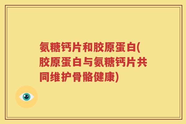 氨糖钙片和胶原蛋白(胶原蛋白与氨糖钙片共同维护骨骼健康) 氨糖钙片和胶原蛋白(胶原蛋白与氨糖钙片共同维护骨骼健康)