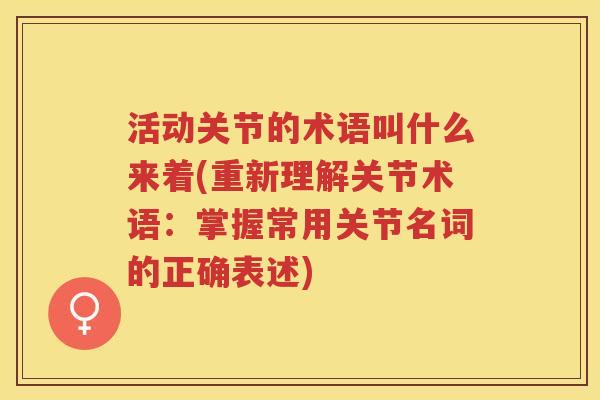 活动关节的术语叫什么来着(重新理解关节术语：掌握常用关节名词的正确表述)