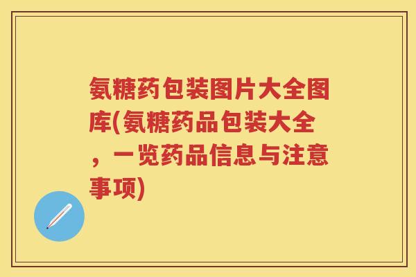 氨糖药包装图片大全图库(氨糖药品包装大全，一览药品信息与注意事项)