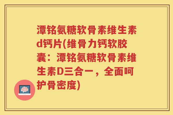 潭铭氨糖软骨素维生素d钙片(维骨力钙软胶囊:潭铭氨糖软骨素维生素D三合一,全面呵护骨密度) 潭铭氨糖软骨素维生素d钙片(维骨力钙软胶囊:潭铭氨糖软骨素维生素D三合一,全面呵护骨密度)