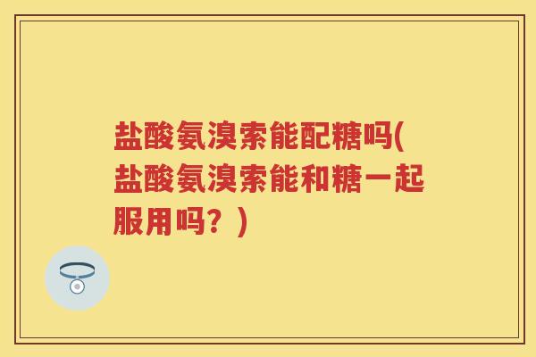 盐酸氨溴索能配糖吗(盐酸氨溴索能和糖一起服用吗？)