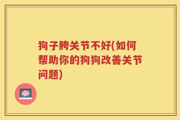 狗子胯关节不好(如何帮助你的狗狗改善关节问题) 狗子胯关节不好(如何帮助你的狗狗改善关节问题)
