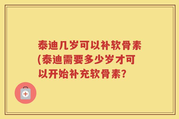 泰迪几岁可以补软骨素(泰迪需要多少岁才可以开始补充软骨素？