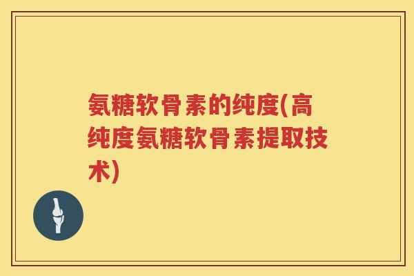 氨糖软骨素的纯度(高纯度氨糖软骨素提取技术) 氨糖软骨素的纯度(高纯度氨糖软骨素提取技术)