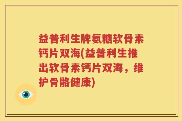 益普利生牌氨糖软骨素钙片双海(益普利生推出软骨素钙片双海,维护骨骼健康) 益普利生牌氨糖软骨素钙片双海(益普利生推出软骨素钙片双海,维护骨骼健康)