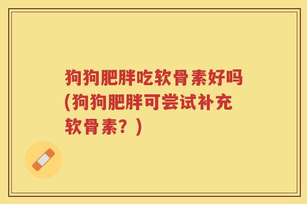 狗狗吃软骨素好吗(狗狗可尝试补充软骨素？)
