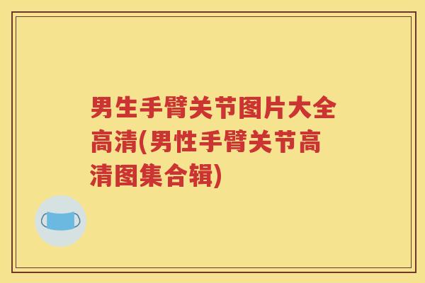 男生手臂关节图片大全高清(男性手臂关节高清图集合辑)
