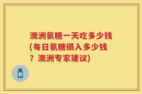 澳洲氨糖一天吃多少钱(每日氨糖摄入多少钱？澳洲专家建议)