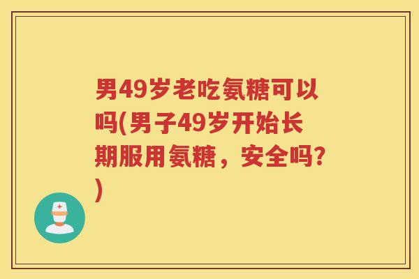 男49岁老吃氨糖可以吗(男子49岁开始长期服用氨糖，安全吗？)