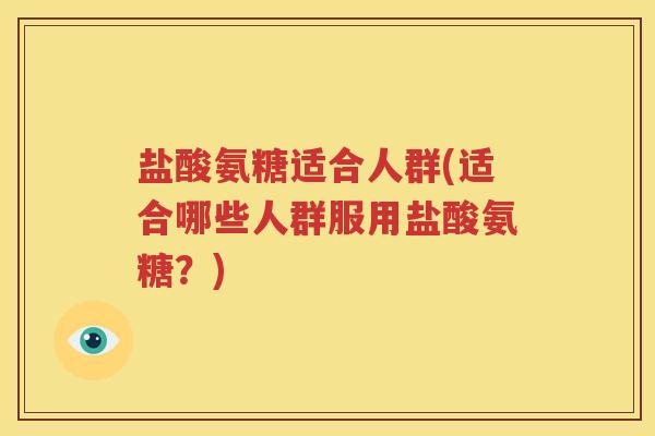 盐酸氨糖适合人群(适合哪些人群服用盐酸氨糖?) 盐酸氨糖适合人群(适合哪些人群服用盐酸氨糖?)