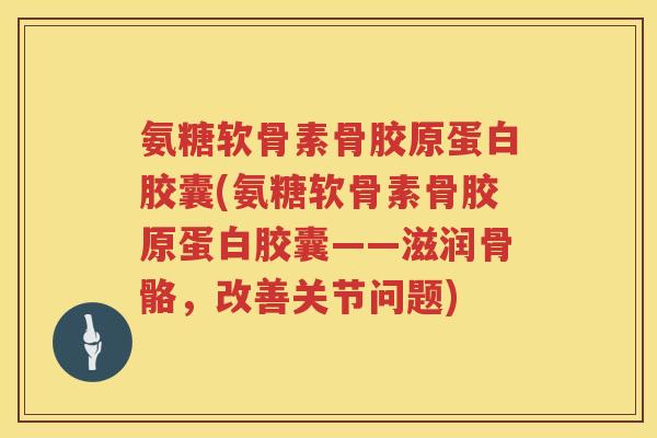 氨糖软骨素骨胶原蛋白胶囊(氨糖软骨素骨胶原蛋白胶囊——滋润骨骼,改善关节问题) 氨糖软骨素骨胶原蛋白胶囊(氨糖软骨素骨胶原蛋白胶囊——滋润骨骼,改善关节问题)