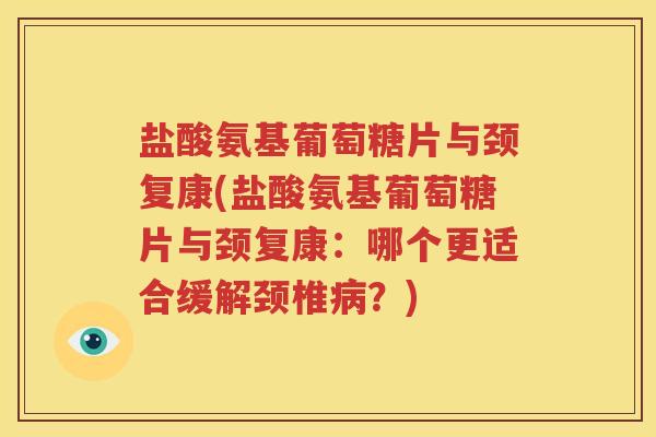 盐酸氨基葡萄糖片与颈复康(盐酸氨基葡萄糖片与颈复康:哪个更适合缓解颈椎?) 盐酸氨基葡萄糖片与颈复康(盐酸氨基葡萄糖片与颈复康:哪个更适合缓解颈椎?)