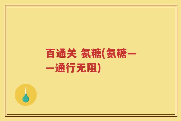 百通关 氨糖(氨糖——通行无阻) 百通关 氨糖(氨糖——通行无阻)