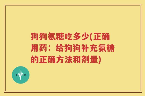 狗狗氨糖吃多少(正确用药：给狗狗补充氨糖的正确方法和剂量)