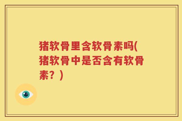猪软骨里含软骨素吗(猪软骨中是否含有软骨素?) 猪软骨里含软骨素吗(猪软骨中是否含有软骨素?)