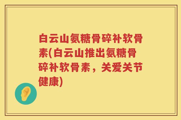 白云山氨糖骨碎补软骨素(白云山推出氨糖骨碎补软骨素，关爱关节健康)