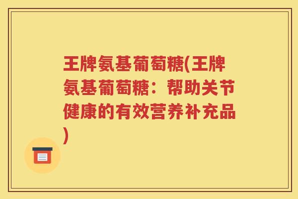王牌氨基葡萄糖(王牌氨基葡萄糖：帮助关节健康的有效营养补充品)