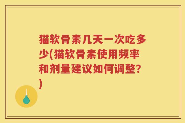 猫软骨素几天一次吃多少(猫软骨素使用频率和剂量建议如何调整？)