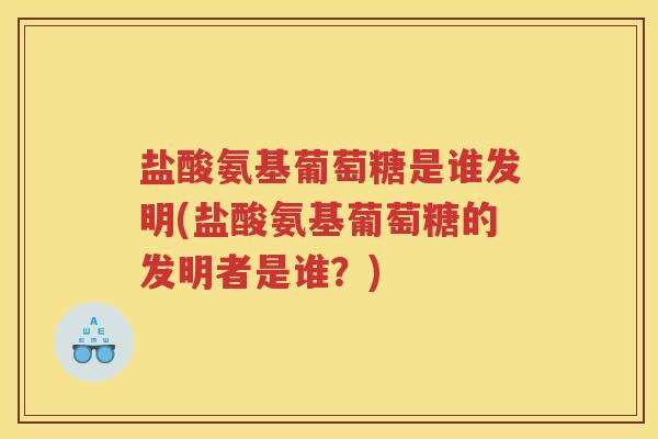 盐酸氨基葡萄糖是谁发明(盐酸氨基葡萄糖的发明者是谁？)