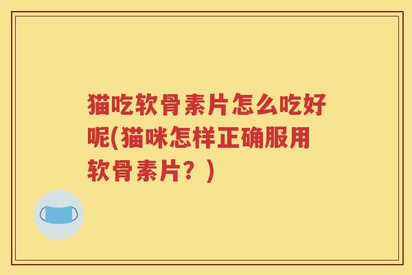 猫吃软骨素片怎么吃好呢(猫咪怎样正确服用软骨素片?) 猫吃软骨素片怎么吃好呢(猫咪怎样正确服用软骨素片?)