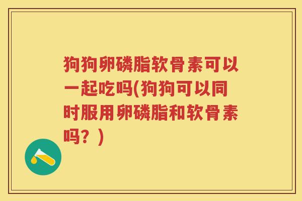狗狗卵磷脂软骨素可以一起吃吗(狗狗可以同时服用卵磷脂和软骨素吗?) 狗狗卵磷脂软骨素可以一起吃吗(狗狗可以同时服用卵磷脂和软骨素吗?)