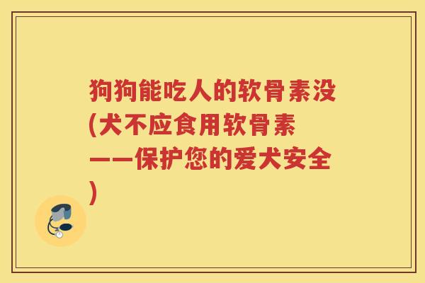狗狗能吃人的软骨素没(犬不应食用软骨素 ——保护您的爱犬安全) 狗狗能吃人的软骨素没(犬不应食用软骨素 ——保护您的爱犬安全)