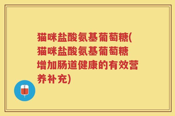猫咪盐酸氨基葡萄糖(猫咪盐酸氨基葡萄糖 增加肠道健康的有效营养补充) 猫咪盐酸氨基葡萄糖(猫咪盐酸氨基葡萄糖 增加肠道健康的有效营养补充)