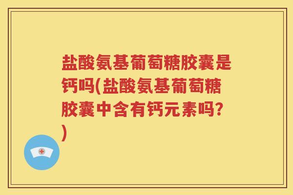 盐酸氨基葡萄糖胶囊是钙吗(盐酸氨基葡萄糖胶囊中含有钙元素吗?) 盐酸氨基葡萄糖胶囊是钙吗(盐酸氨基葡萄糖胶囊中含有钙元素吗?)