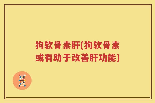 狗软骨素(狗软骨素或有助于改善功能) 狗软骨素(狗软骨素或有助于改善功能)