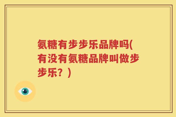 氨糖有步步乐品牌吗(有没有氨糖品牌叫做步步乐?) 氨糖有步步乐品牌吗(有没有氨糖品牌叫做步步乐?)