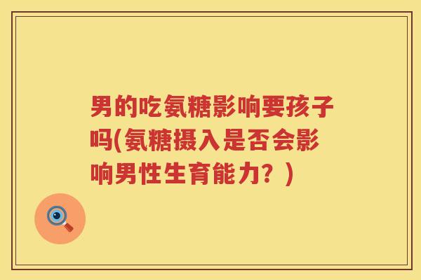 男的吃氨糖影响要孩子吗(氨糖摄入是否会影响男性生育能力？)
