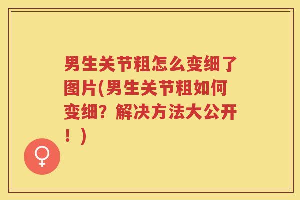 男生关节粗怎么变细了图片(男生关节粗如何变细？解决方法大公开！)
