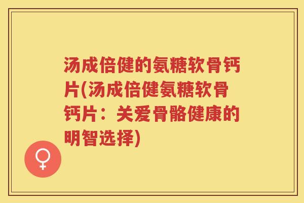 汤成倍健的氨糖软骨钙片(汤成倍健氨糖软骨钙片：关爱骨骼健康的明智选择)