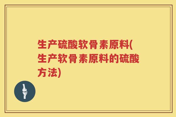 生产硫酸软骨素原料(生产软骨素原料的硫酸方法) 生产硫酸软骨素原料(生产软骨素原料的硫酸方法)