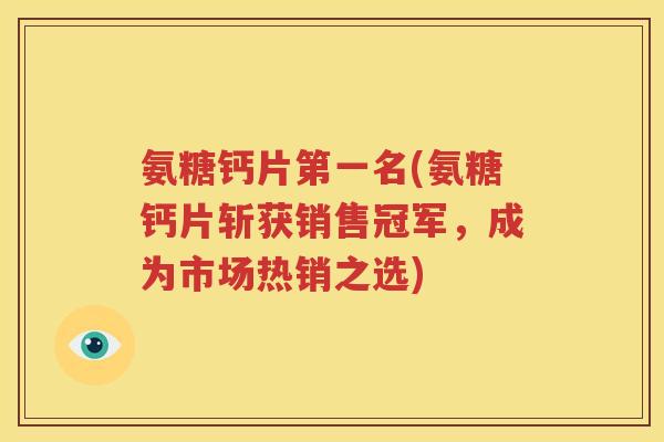 氨糖钙片第一名(氨糖钙片斩获销售冠军,成为市场热销之选) 氨糖钙片第一名(氨糖钙片斩获销售冠军,成为市场热销之选)