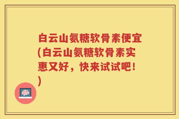 白云山氨糖软骨素便宜(白云山氨糖软骨素实惠又好，快来试试吧！)