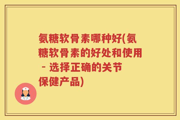 氨糖软骨素哪种好(氨糖软骨素的好处和使用 - 选择正确的关节保健产品)