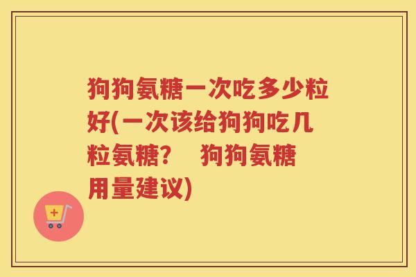 狗狗氨糖一次吃多少粒好(一次该给狗狗吃几粒氨糖? 狗狗氨糖用量建议) 狗狗氨糖一次吃多少粒好(一次该给狗狗吃几粒氨糖? 狗狗氨糖用量建议)