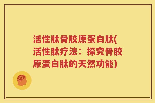 活性肽骨胶原蛋白肽(活性肽疗法:探究骨胶原蛋白肽的天然功能) 活性肽骨胶原蛋白肽(活性肽疗法:探究骨胶原蛋白肽的天然功能)