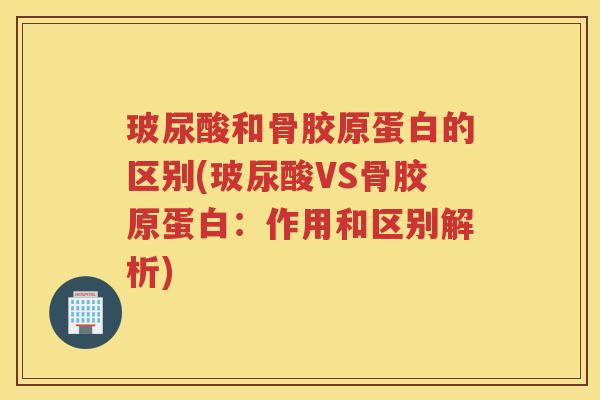 玻尿酸和骨胶原蛋白的区别(玻尿酸VS骨胶原蛋白:作用和区别解析) 玻尿酸和骨胶原蛋白的区别(玻尿酸VS骨胶原蛋白:作用和区别解析)