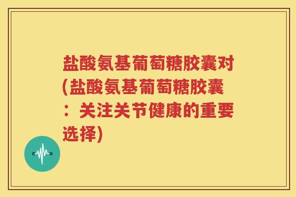 盐酸氨基葡萄糖胶囊对(盐酸氨基葡萄糖胶囊：关注关节健康的重要选择)