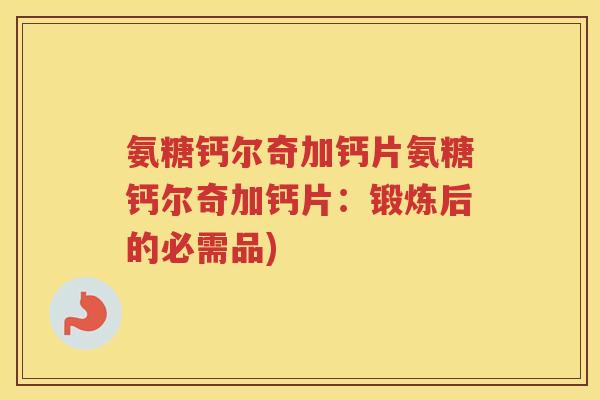 氨糖钙尔奇加钙片氨糖钙尔奇加钙片:锻炼后的必需品) 氨糖钙尔奇加钙片氨糖钙尔奇加钙片:锻炼后的必需品)