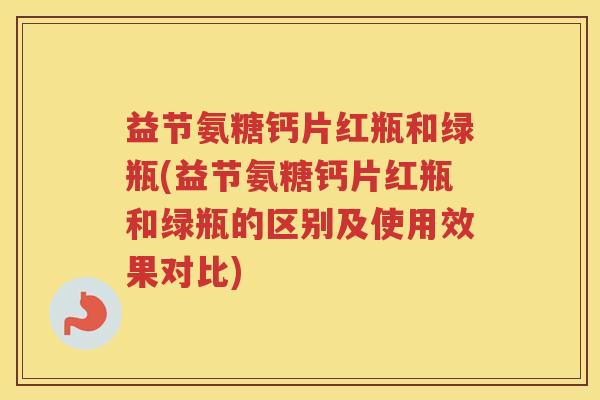 益节氨糖钙片红瓶和绿瓶(益节氨糖钙片红瓶和绿瓶的区别及使用效果对比) 益节氨糖钙片红瓶和绿瓶(益节氨糖钙片红瓶和绿瓶的区别及使用效果对比)