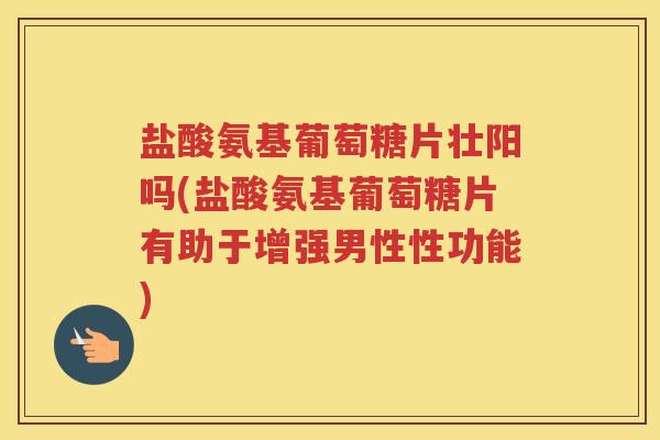 盐酸氨基葡萄糖片壮阳吗(盐酸氨基葡萄糖片有助于增强男性性功能) 盐酸氨基葡萄糖片壮阳吗(盐酸氨基葡萄糖片有助于增强男性性功能)