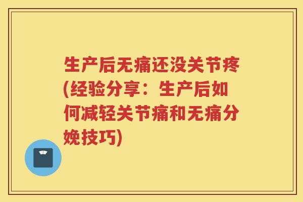 生产后无痛还没关节疼(经验分享：生产后如何减轻关节痛和无痛分娩技巧)