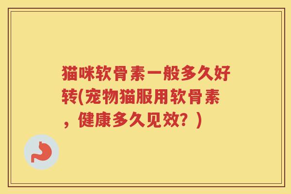 猫咪软骨素一般多久好转(宠物猫服用软骨素,健康多久见效?) 猫咪软骨素一般多久好转(宠物猫服用软骨素,健康多久见效?)
