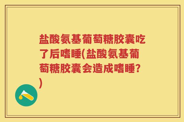 盐酸氨基葡萄糖胶囊吃了后嗜睡(盐酸氨基葡萄糖胶囊会造成嗜睡?) 盐酸氨基葡萄糖胶囊吃了后嗜睡(盐酸氨基葡萄糖胶囊会造成嗜睡?)