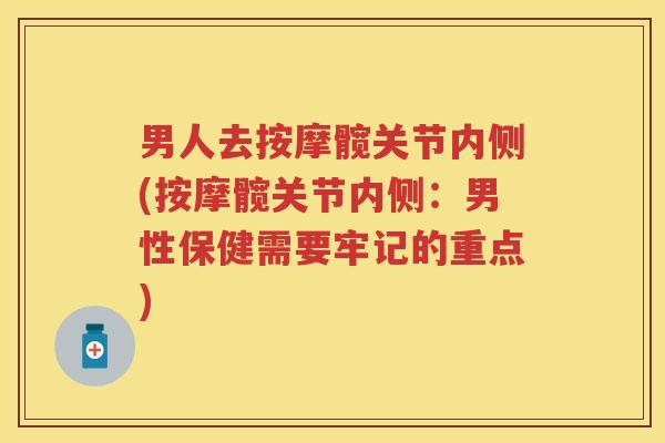 男人去按摩髋关节内侧(按摩髋关节内侧:男性保健需要牢记的重点) 男人去按摩髋关节内侧(按摩髋关节内侧:男性保健需要牢记的重点)