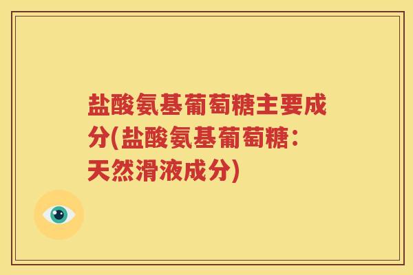 盐酸氨基葡萄糖主要成分(盐酸氨基葡萄糖:天然滑液成分) 盐酸氨基葡萄糖主要成分(盐酸氨基葡萄糖:天然滑液成分)