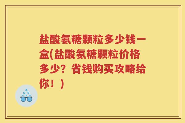 盐酸氨糖颗粒多少钱一盒(盐酸氨糖颗粒价格多少？省钱购买攻略给你！)